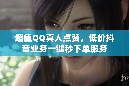 超值QQ真人点赞,低价抖音业务一键秒下单服务 超值QQ真人点赞,低价抖音业务一键秒下单服务