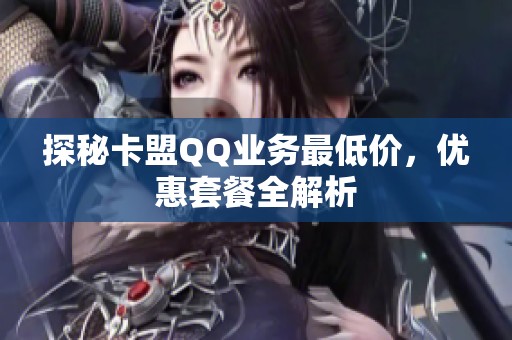探秘卡盟QQ业务最低价,优惠套餐全解析 探秘卡盟QQ业务最低价,优惠套餐全解析