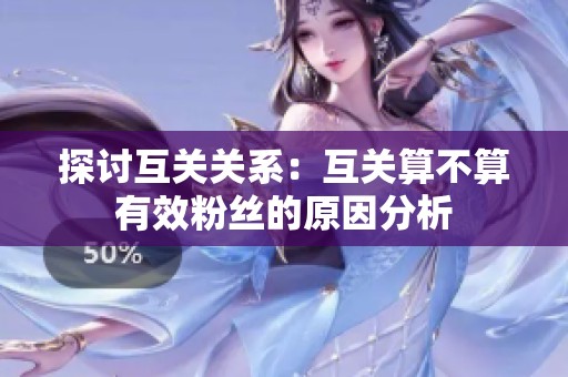 探讨互关关系:互关算不算有效粉丝的原因分析 探讨互关关系:互关算不算有效粉丝的原因分析