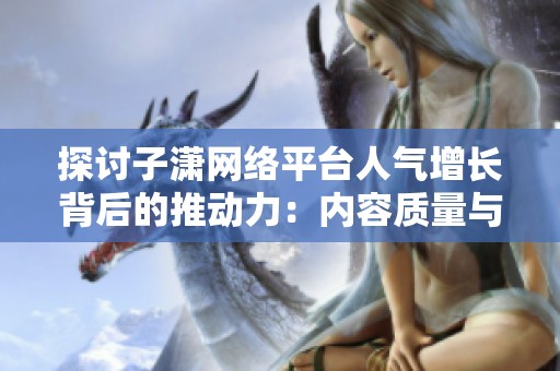 探讨子潇网络平台人气增长背后的推动力:内容质量与算法的较量 探讨子潇网络平台人气增长背后的推动力:内容质量与算法的较量