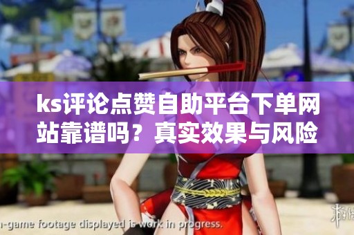 ks评论点赞自助平台下单网站靠谱吗?真实效果与风险全拆解 ks评论点赞自助平台下单网站靠谱吗?真实效果与风险全拆解
