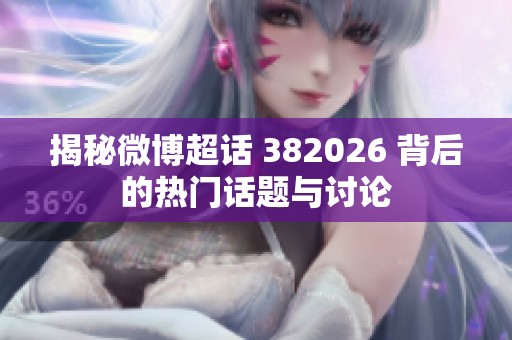 揭秘微博超话 382026 背后的热门话题与讨论 揭秘微博超话 382026 背后的热门话题与讨论