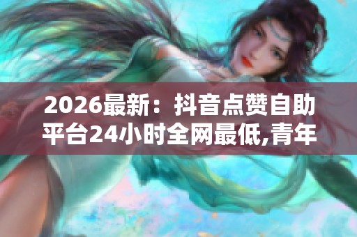 2026最新：抖音点赞自助平台24小时全网最低,青年志愿者投身山区