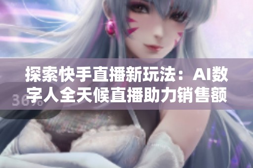 探索快手直播新玩法:AI数字人全天候直播助力销售额大幅提升 探索快手直播新玩法:AI数字人全天候直播助力销售额大幅提升