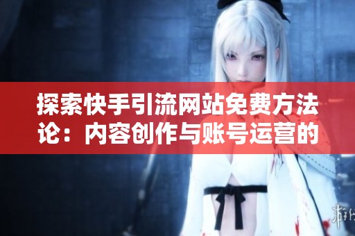 探索快手引流网站免费方法论:内容创作与账号运营的最佳选择 探索快手引流网站免费方法论:内容创作与账号运营的最佳选择