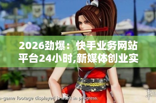 2026劲爆:快手业务网站平台24小时,新媒体创业实战经验分享交流 2026劲爆:快手业务网站平台24小时,新媒体创业实战经验分享交流