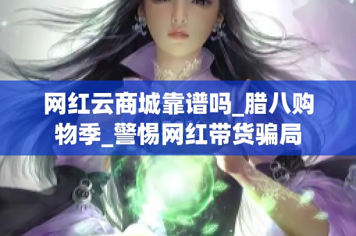 网红云商城靠谱吗_腊八购物季_警惕网红带货骗局 网红云商城靠谱吗_腊八购物季_警惕网红带货骗局