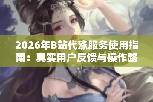 2026年B站代涨服务使用指南:真实用户反馈与操作路径全梳理 2026年B站代涨服务使用指南:真实用户反馈与操作路径全梳理