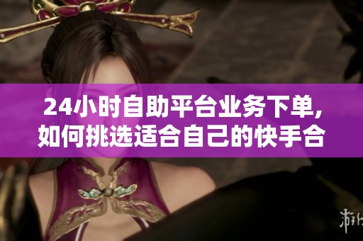 24小时自助平台业务下单,如何挑选适合自己的快手合作方?四种主流 24小时自助平台业务下单,如何挑选适合自己的快手合作方?四种主流