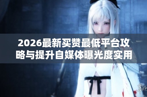 2026最新买赞最低平台攻略与提升自媒体曝光度实用技巧分享 2026最新买赞最低平台攻略与提升自媒体曝光度实用技巧分享