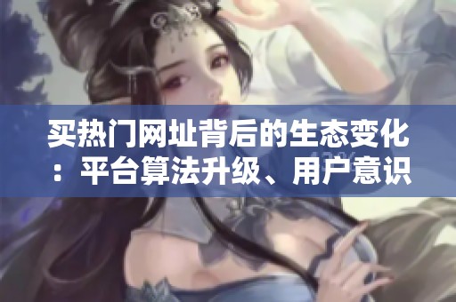 买热门网址背后的生态变化:平台算法升级、用户意识觉醒与服务商转型 买热门网址背后的生态变化:平台算法升级、用户意识觉醒与服务商转型