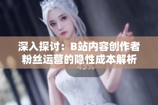 深入探讨：B站内容创作者粉丝运营的隐性成本解析