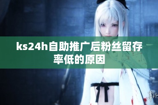 ks24h自助推广后粉丝留存率低的原因 ks24h自助推广后粉丝留存率低的原因