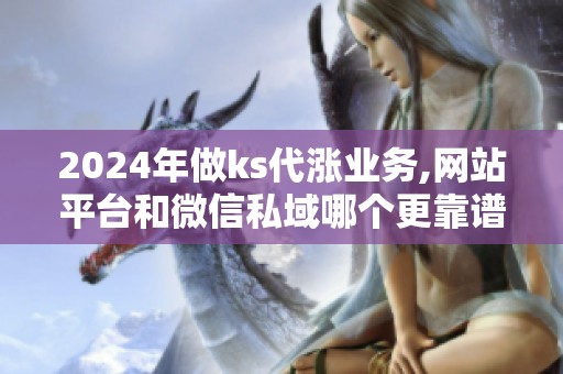 2024年做ks代涨业务,网站平台和微信私域哪个更靠谱? 2024年做ks代涨业务,网站平台和微信私域哪个更靠谱?