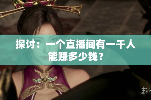 探讨：一个直播间有一千人能赚多少钱？