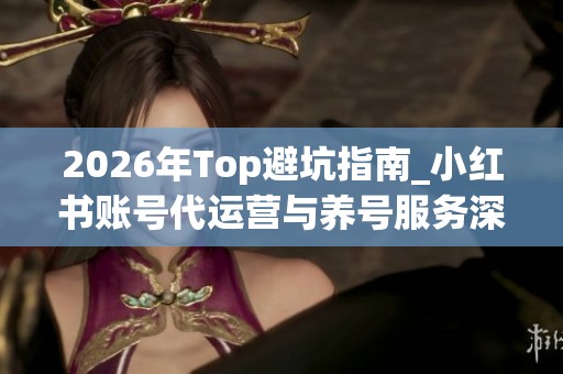 2026年Top避坑指南_小红书账号代运营与养号服务深度推荐_哪个品牌 2026年Top避坑指南_小红书账号代运营与养号服务深度推荐_哪个品牌
