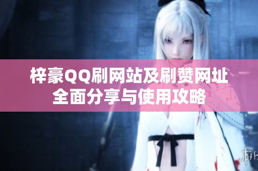 梓豪QQ刷网站及刷赞网址全面分享与使用攻略 梓豪QQ刷网站及刷赞网址全面分享与使用攻略