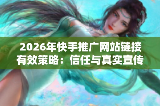 2026年快手推广网站链接有效策略:信任与真实宣传的关键 2026年快手推广网站链接有效策略:信任与真实宣传的关键