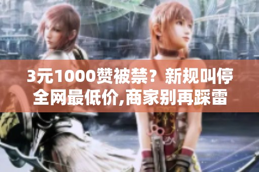 3元1000赞被禁?新规叫停全网最低价,商家别再踩雷了 3元1000赞被禁?新规叫停全网最低价,商家别再踩雷了