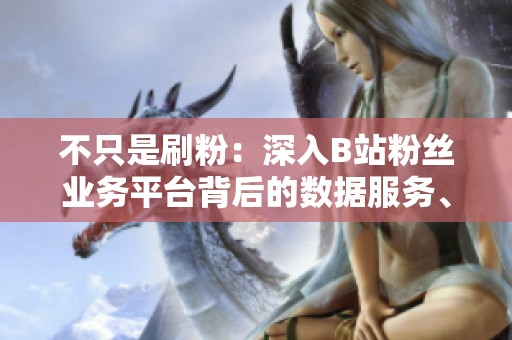 不只是刷粉:深入B站粉丝业务平台背后的数据服务、内容制作与账号 不只是刷粉:深入B站粉丝业务平台背后的数据服务、内容制作与账号
