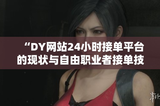 “DY网站24小时接单平台的现状与自由职业者接单技巧大揭秘” “DY网站24小时接单平台的现状与自由职业者接单技巧大揭秘”