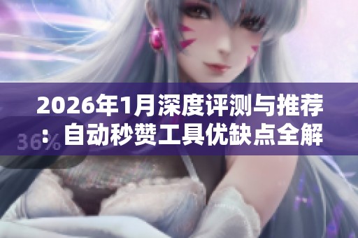 2026年1月深度评测与推荐：自动秒赞工具优缺点全解析与比较