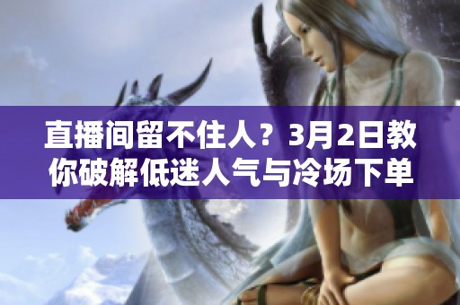 直播间留不住人？3月2日教你破解低迷人气与冷场下单难题的绝招