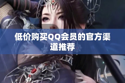 低价购买QQ会员的官方渠道推荐 低价购买QQ会员的官方渠道推荐