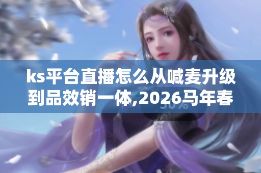 ks平台直播怎么从喊麦升级到品效销一体,2026马年春节玩法揭秘 ks平台直播怎么从喊麦升级到品效销一体,2026马年春节玩法揭秘