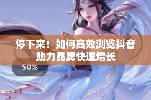 停下来!如何高效浏览抖音助力品牌快速增长 停下来!如何高效浏览抖音助力品牌快速增长