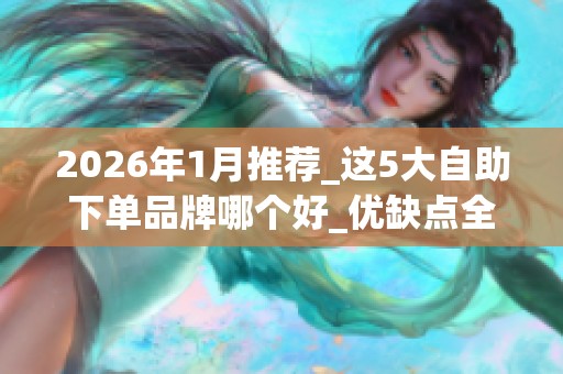 2026年1月推荐_这5大自助下单品牌哪个好_优缺点全面评价_资讯