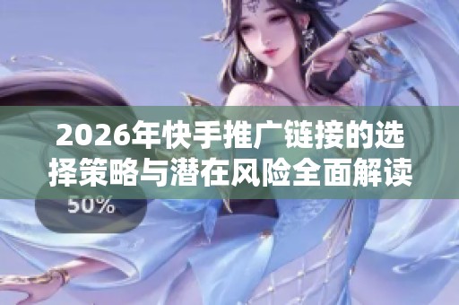 2026年快手推广链接的选择策略与潜在风险全面解读 2026年快手推广链接的选择策略与潜在风险全面解读
