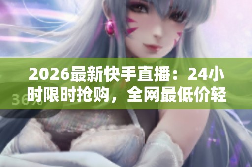 2026最新快手直播:24小时限时抢购,全网最低价轻松下单网址解析 2026最新快手直播:24小时限时抢购,全网最低价轻松下单网址解析