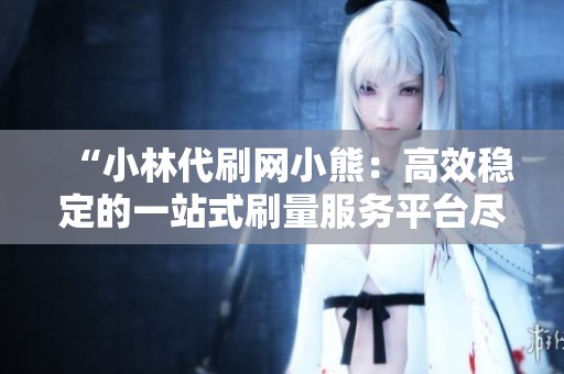 “小林代刷网小熊：高效稳定的一站式刷量服务平台尽在掌握”