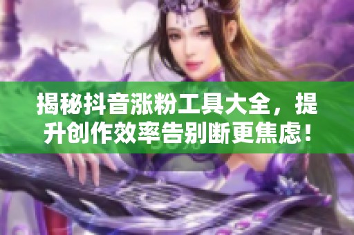 揭秘抖音涨粉工具大全，提升创作效率告别断更焦虑！