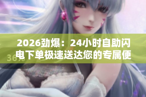 2026劲爆：24小时自助闪电下单极速送达您的专属便捷购物平台精细化