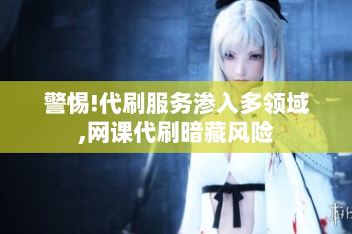 警惕!代刷服务渗入多领域,网课代刷暗藏风险 警惕!代刷服务渗入多领域,网课代刷暗藏风险