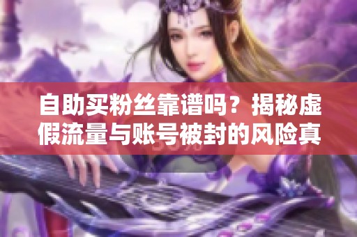 自助买粉丝靠谱吗？揭秘虚假流量与账号被封的风险真相
