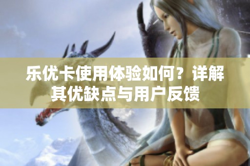 乐优卡使用体验如何？详解其优缺点与用户反馈