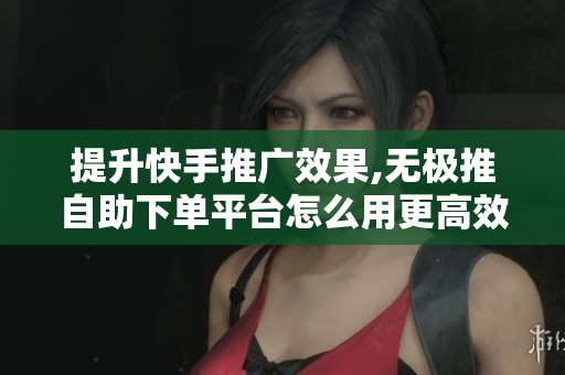 提升快手推广效果,无极推自助下单平台怎么用更高效？