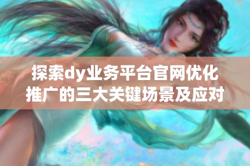 探索dy业务平台官网优化推广的三大关键场景及应对策略