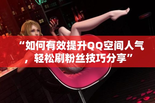 “如何有效提升QQ空间人气，轻松刷粉丝技巧分享”