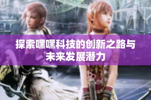 探索嘿嘿科技的创新之路与未来发展潜力