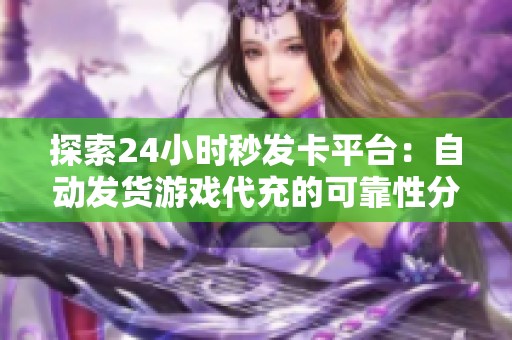 探索24小时秒发卡平台：自动发货游戏代充的可靠性分析