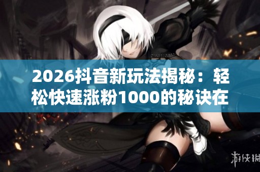 2026抖音新玩法揭秘：轻松快速涨粉1000的秘诀在于此