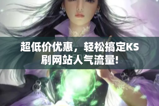 超低价优惠，轻松搞定KS刷网站人气流量!