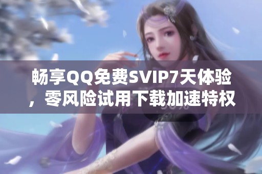 畅享QQ免费SVIP7天体验，零风险试用下载加速特权任你领！