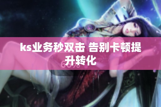 ks业务秒双击 告别卡顿提升转化 ks业务秒双击 告别卡顿提升转化