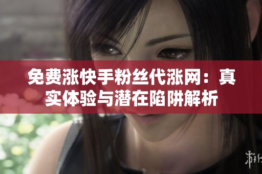 免费涨快手粉丝代涨网：真实体验与潜在陷阱解析