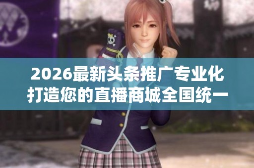 2026最新头条推广专业化打造您的直播商城全国统一服务热线服务24
